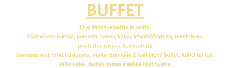 BUFFET 12 erilaista salaattia ja keitto. Pääruokana härkää, porsasta, kanaa, kalaa, kevätkääryleitä, nuudeleita, paistettua riisiä ja kasvisateria. Juomana vesi, virvoitusjuoma, maito. Enintään 1 lasillinen/ Buffet. Kahvi tai tee. Jälkiruoka. Buffet lounas sisältää 6kpl Sushia